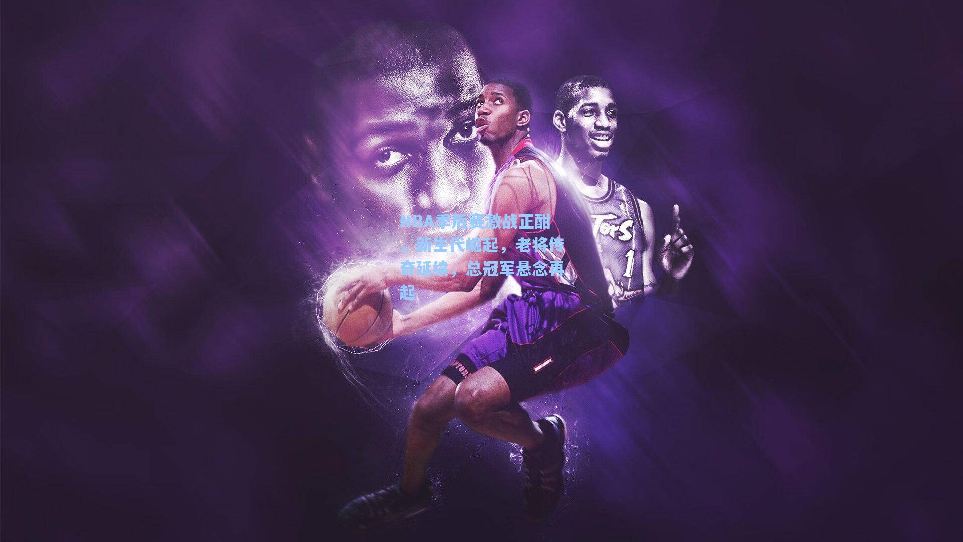 NBA季后赛激战正酣，新生代崛起，老将传奇延续，总冠军悬念再起
