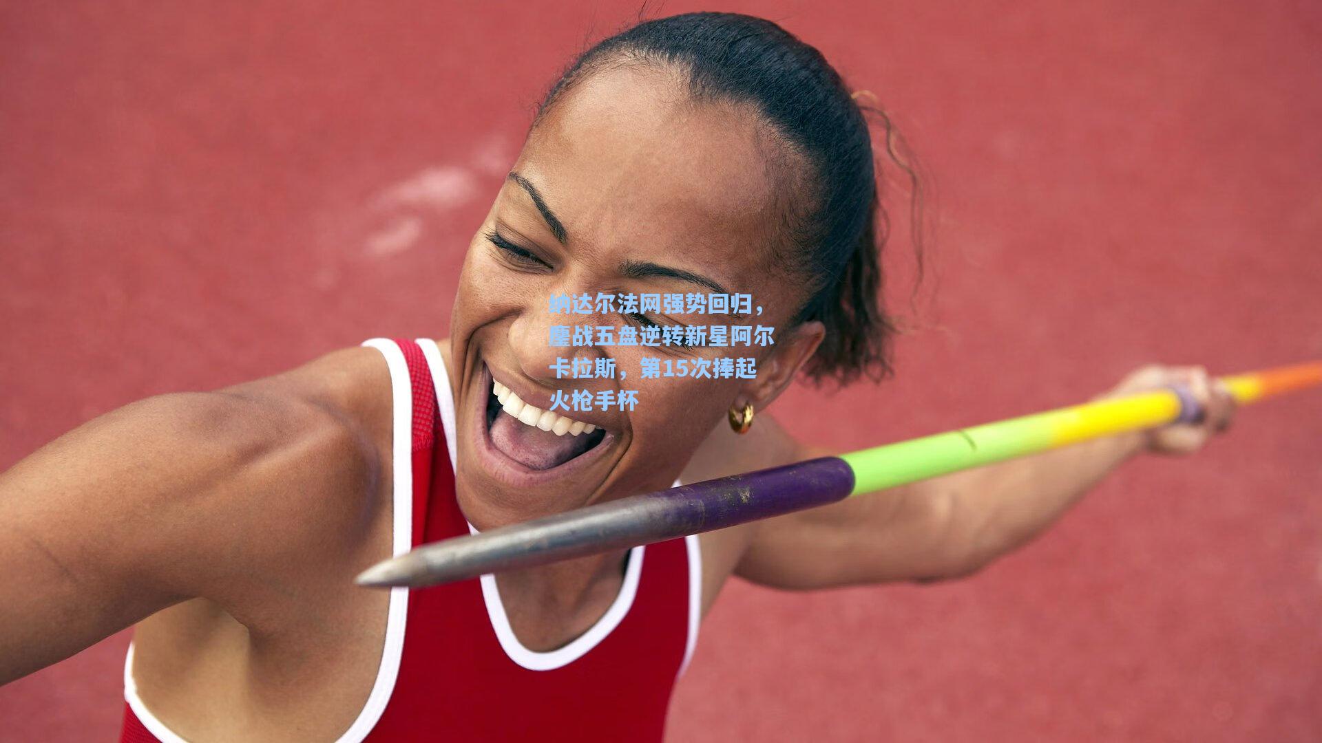 纳达尔法网强势回归，鏖战五盘逆转新星阿尔卡拉斯，第15次捧起火枪手杯